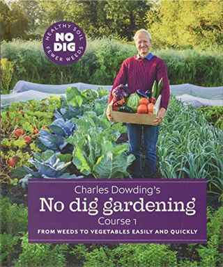 Charles Dowding's No Dig Gardening: From Weeds to Vegetables Easy and Quickly: Course 1